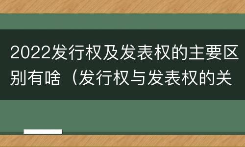 2022发行权及发表权的主要区别有啥（发行权与发表权的关系）