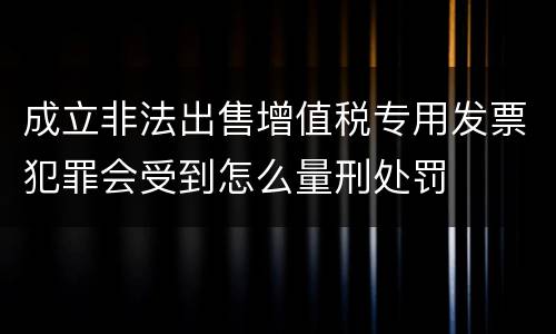 成立非法出售增值税专用发票犯罪会受到怎么量刑处罚