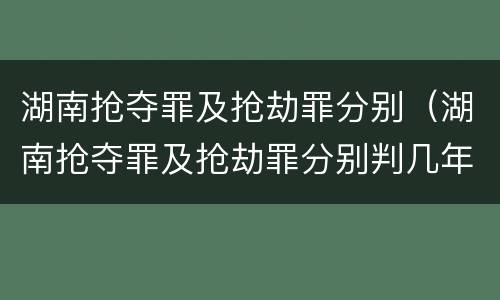 湖南抢夺罪及抢劫罪分别（湖南抢夺罪及抢劫罪分别判几年）