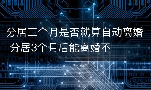 分居三个月是否就算自动离婚 分居3个月后能离婚不