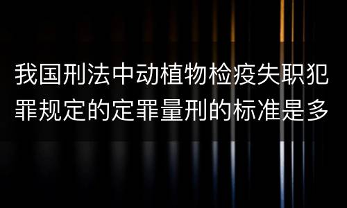 我国刑法中动植物检疫失职犯罪规定的定罪量刑的标准是多少