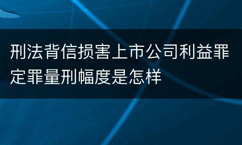刑法背信损害上市公司利益罪定罪量刑幅度是怎样