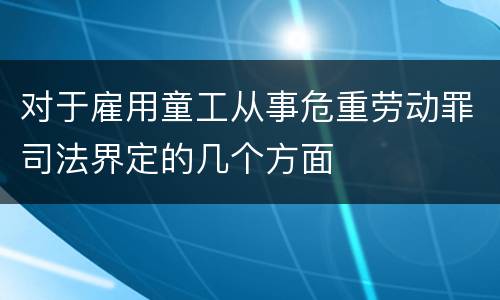 对于雇用童工从事危重劳动罪司法界定的几个方面