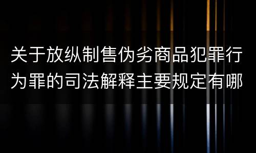 关于放纵制售伪劣商品犯罪行为罪的司法解释主要规定有哪些