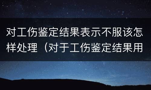 对工伤鉴定结果表示不服该怎样处理（对于工伤鉴定结果用人单位不服怎么办）
