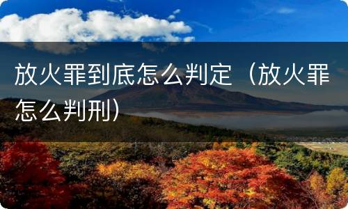 放火罪到底怎么判定（放火罪怎么判刑）