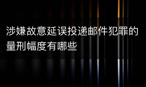 涉嫌故意延误投递邮件犯罪的量刑幅度有哪些