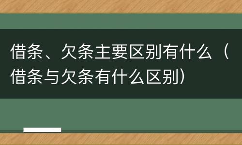 借条、欠条主要区别有什么（借条与欠条有什么区别）