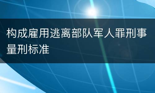 构成雇用逃离部队军人罪刑事量刑标准