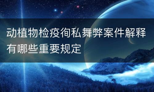动植物检疫徇私舞弊案件解释有哪些重要规定