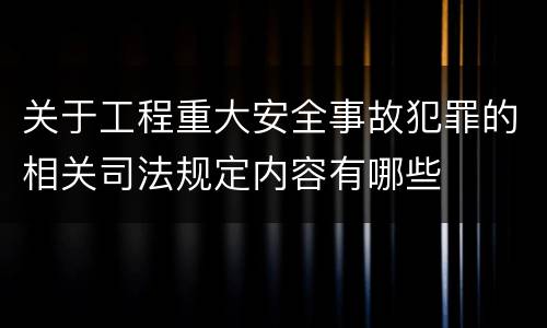 关于工程重大安全事故犯罪的相关司法规定内容有哪些