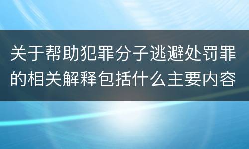 关于帮助犯罪分子逃避处罚罪的相关解释包括什么主要内容
