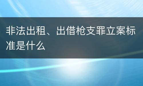 非法出租、出借枪支罪立案标准是什么