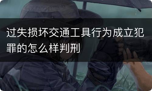 过失损坏交通工具行为成立犯罪的怎么样判刑
