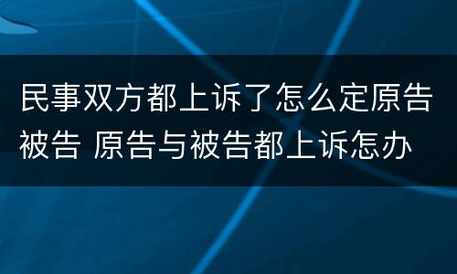 民事双方都上诉了怎么定原告被告 原告与被告都上诉怎办