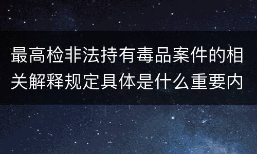 最高检非法持有毒品案件的相关解释规定具体是什么重要内容
