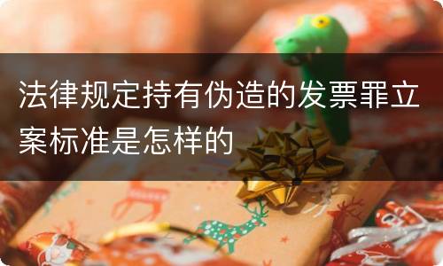 法律规定持有伪造的发票罪立案标准是怎样的