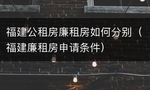 福建公租房廉租房如何分别（福建廉租房申请条件）