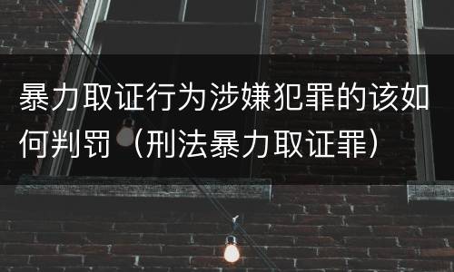 暴力取证行为涉嫌犯罪的该如何判罚（刑法暴力取证罪）