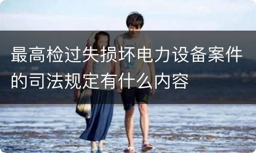 最高检过失损坏电力设备案件的司法规定有什么内容