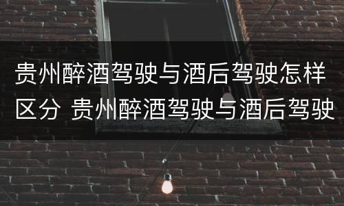 贵州醉酒驾驶与酒后驾驶怎样区分 贵州醉酒驾驶与酒后驾驶怎样区分判刑