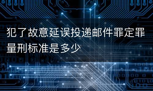 犯了故意延误投递邮件罪定罪量刑标准是多少