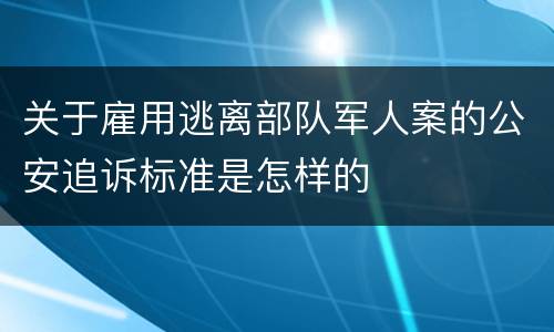 关于雇用逃离部队军人案的公安追诉标准是怎样的