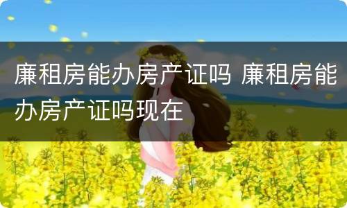 廉租房能办房产证吗 廉租房能办房产证吗现在