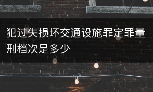 犯过失损坏交通设施罪定罪量刑档次是多少