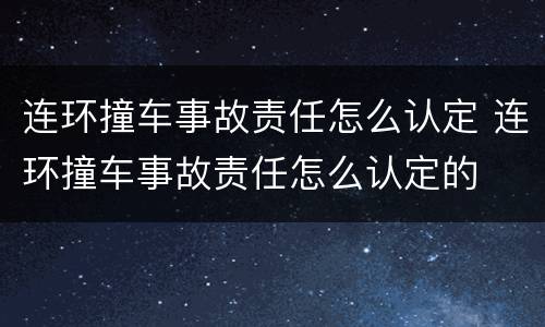 连环撞车事故责任怎么认定 连环撞车事故责任怎么认定的