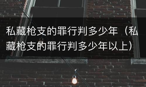 私藏枪支的罪行判多少年（私藏枪支的罪行判多少年以上）
