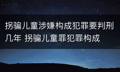 拐骗儿童涉嫌构成犯罪要判刑几年 拐骗儿童罪犯罪构成