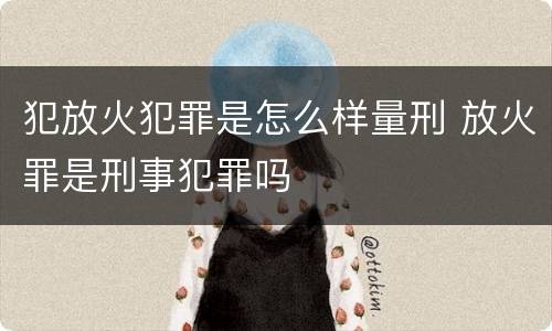 犯放火犯罪是怎么样量刑 放火罪是刑事犯罪吗