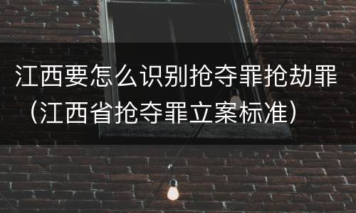 江西要怎么识别抢夺罪抢劫罪（江西省抢夺罪立案标准）