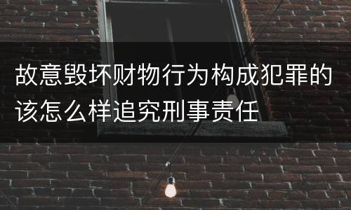 故意毁坏财物行为构成犯罪的该怎么样追究刑事责任