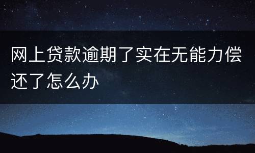 网上贷款逾期了实在无能力偿还了怎么办