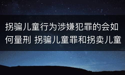 拐骗儿童行为涉嫌犯罪的会如何量刑 拐骗儿童罪和拐卖儿童罪数罪并罚
