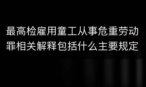 最高检雇用童工从事危重劳动罪相关解释包括什么主要规定