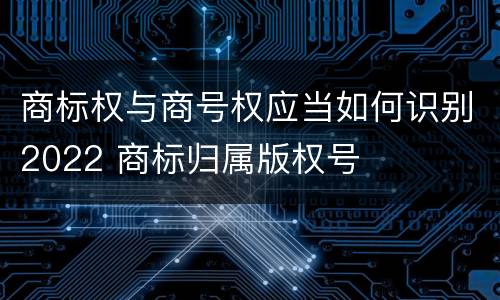 商标权与商号权应当如何识别2022 商标归属版权号