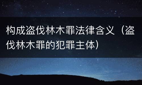 构成盗伐林木罪法律含义（盗伐林木罪的犯罪主体）
