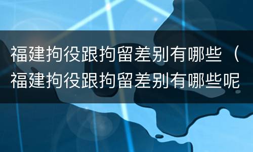 福建拘役跟拘留差别有哪些（福建拘役跟拘留差别有哪些呢）