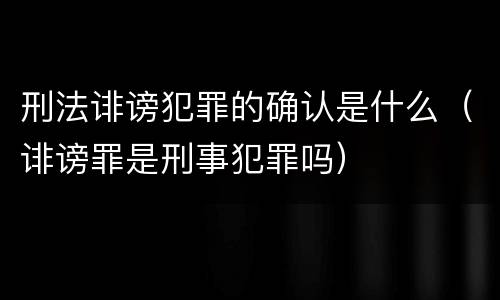 刑法诽谤犯罪的确认是什么（诽谤罪是刑事犯罪吗）