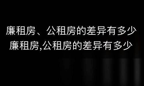 廉租房、公租房的差异有多少 廉租房,公租房的差异有多少年