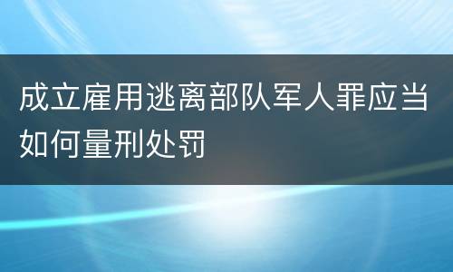 成立雇用逃离部队军人罪应当如何量刑处罚