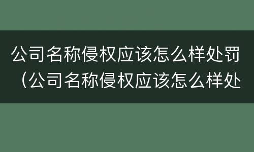 公司名称侵权应该怎么样处罚（公司名称侵权应该怎么样处罚呢）
