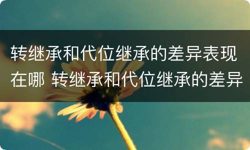 转继承和代位继承的差异表现在哪 转继承和代位继承的差异表现在哪些方面