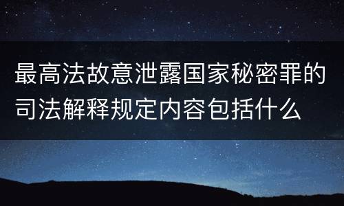最高法故意泄露国家秘密罪的司法解释规定内容包括什么
