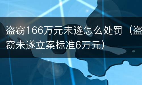 盗窃166万元未遂怎么处罚（盗窃未遂立案标准6万元）