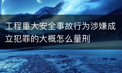 工程重大安全事故行为涉嫌成立犯罪的大概怎么量刑