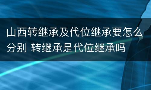 山西转继承及代位继承要怎么分别 转继承是代位继承吗